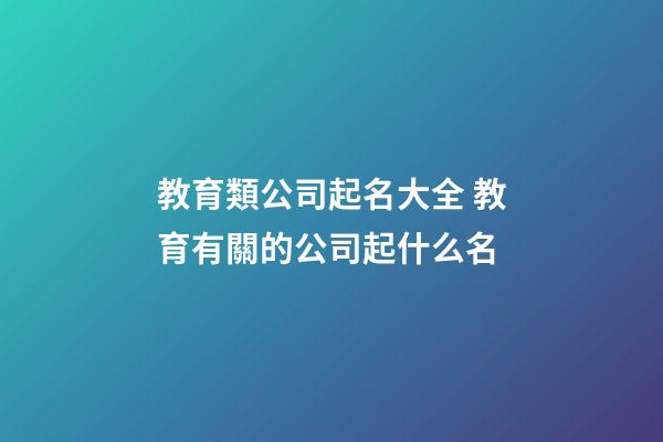 教育類公司起名大全 教育有關的公司起什么名-第1張-公司起名-玄機派